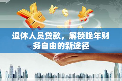 津市退休人员贷款，解锁晚年财务自由的新途径