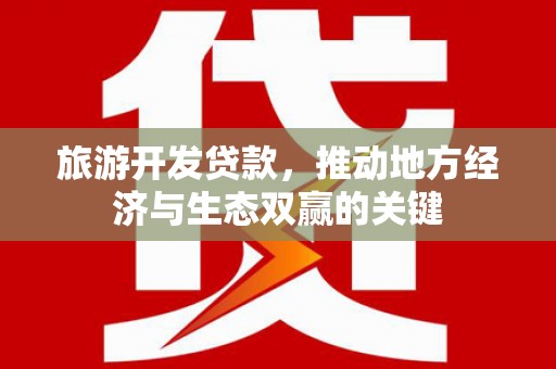 津市旅游开发贷款，推动地方经济与生态双赢的关键