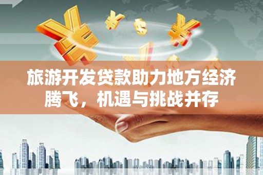 津市旅游开发贷款助力地方经济腾飞，机遇与挑战并存