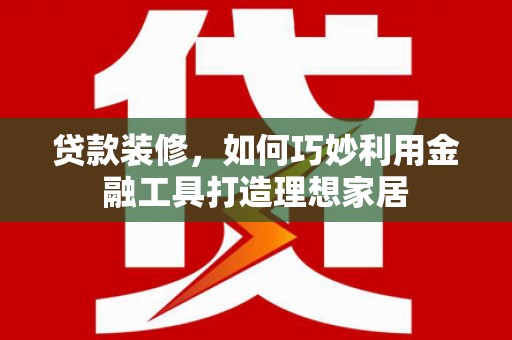 津市贷款装修，如何巧妙利用金融工具打造理想家居