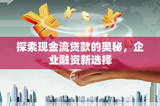 津市探索现金流贷款的奥秘，企业融资新选择