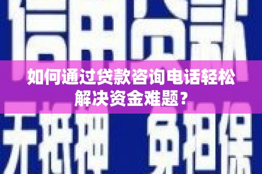 津市如何通过贷款咨询电话轻松解决资金难题？