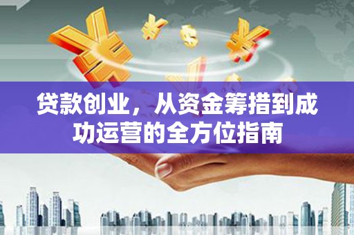 津市贷款创业，从资金筹措到成功运营的全方位指南