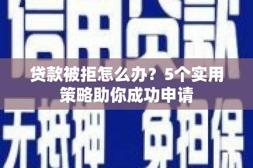 津市贷款被拒怎么办？5个实用策略助你成功申请