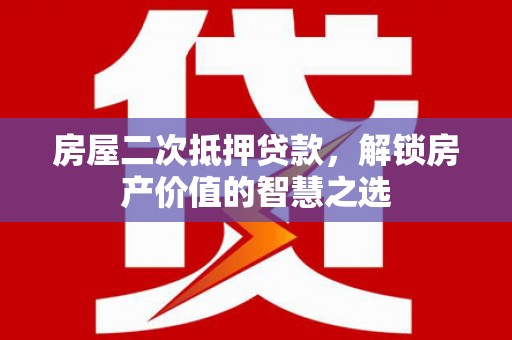 津市房屋二次抵押贷款，解锁房产价值的智慧之选