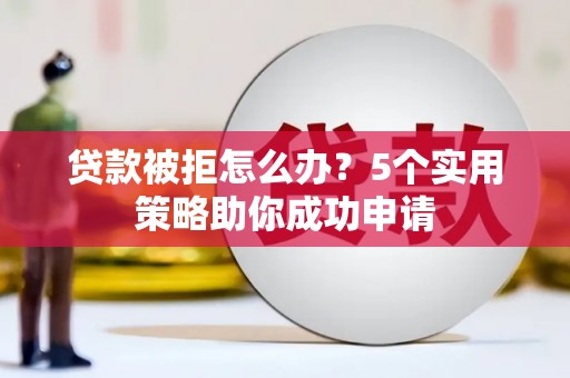 津市贷款被拒怎么办？5个实用策略助你成功申请