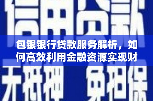 津市包银银行贷款服务解析，如何高效利用金融资源实现财富增长