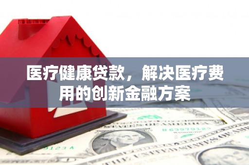 津市医疗健康贷款，解决医疗费用的创新金融方案