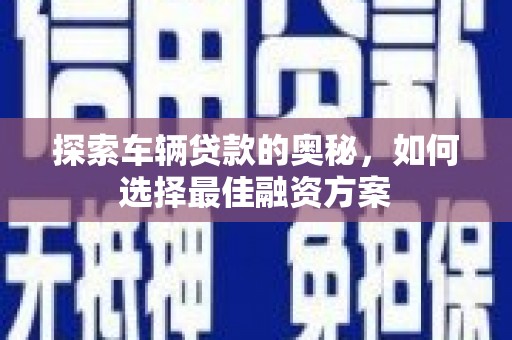 津市探索车辆贷款的奥秘，如何选择最佳融资方案