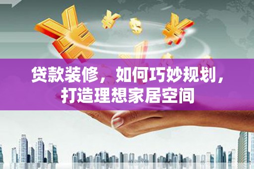 津市贷款装修，如何巧妙规划，打造理想家居空间