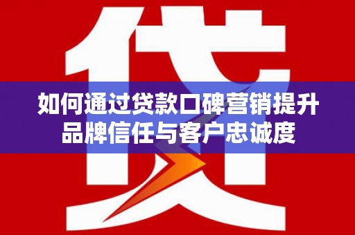 津市如何通过贷款口碑营销提升品牌信任与客户忠诚度