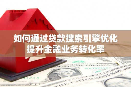 津市如何通过贷款搜索引擎优化提升金融业务转化率