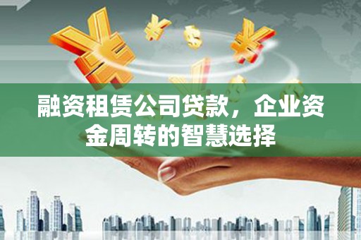 津市融资租赁公司贷款，企业资金周转的智慧选择