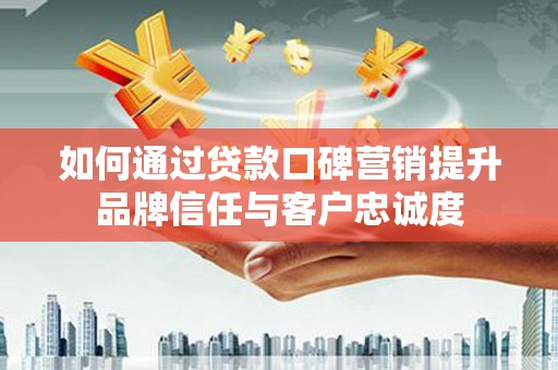 津市如何通过贷款口碑营销提升品牌信任与客户忠诚度