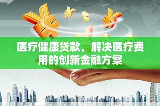 津市医疗健康贷款，解决医疗费用的创新金融方案