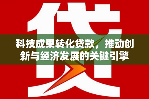 津市科技成果转化贷款，推动创新与经济发展的关键引擎