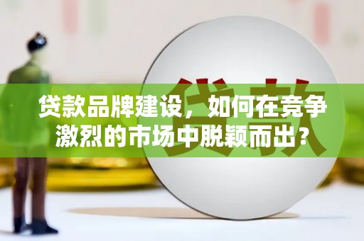 津市贷款品牌建设，如何在竞争激烈的市场中脱颖而出？