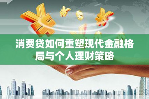 津市消费贷如何重塑现代金融格局与个人理财策略
