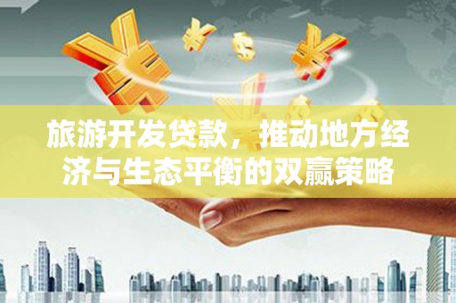 津市旅游开发贷款，推动地方经济与生态平衡的双赢策略