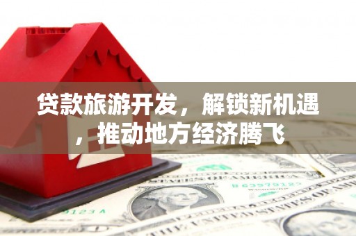 津市贷款旅游开发，解锁新机遇，推动地方经济腾飞