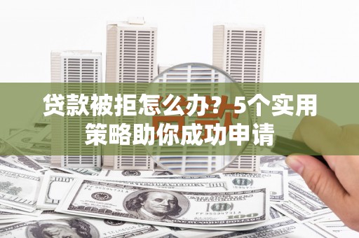 津市贷款被拒怎么办？5个实用策略助你成功申请